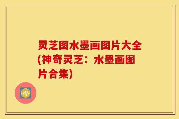 灵芝图水墨画图片大全(神奇灵芝：水墨画图片合集)-第1张图片-灵芝之家