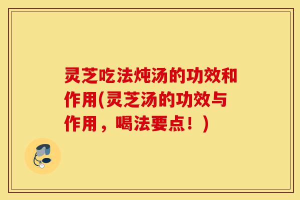 灵芝吃法炖汤的功效和作用(灵芝汤的功效与作用，喝法要点！)-第1张图片-灵芝之家