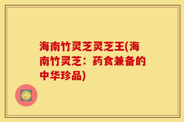 海南竹灵芝灵芝王(海南竹灵芝:药食兼备的中华珍品)-第1张图片-灵芝之家 海南竹灵芝灵芝王(海南竹灵芝:药食兼备的中华珍品)-第1张图片-灵芝之家
