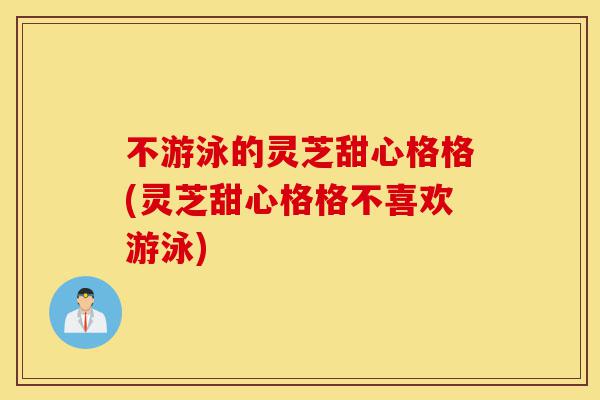 不游泳的灵芝甜心格格(灵芝甜心格格不喜欢游泳)-第1张图片-灵芝之家 不游泳的灵芝甜心格格(灵芝甜心格格不喜欢游泳)-第1张图片-灵芝之家