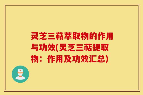 灵芝三萜萃取物的作用与功效(灵芝三萜提取物:作用及功效汇总)-第1张图片-灵芝之家 灵芝三萜萃取物的作用与功效(灵芝三萜提取物:作用及功效汇总)-第1张图片-灵芝之家