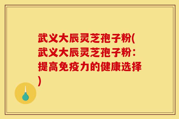 武义大辰灵芝孢子粉(武义大辰灵芝孢子粉:提高免疫力的健康选择)-第1张图片-灵芝之家 武义大辰灵芝孢子粉(武义大辰灵芝孢子粉:提高免疫力的健康选择)-第1张图片-灵芝之家