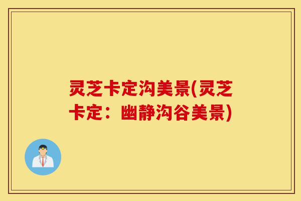 灵芝卡定沟美景(灵芝卡定：幽静沟谷美景)-第1张图片-灵芝之家