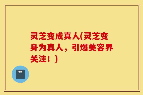 灵芝变成真人(灵芝变身为真人,引爆美容界关注!)-第1张图片-灵芝之家 灵芝变成真人(灵芝变身为真人,引爆美容界关注!)-第1张图片-灵芝之家