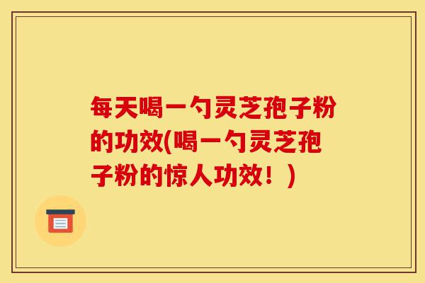 每天喝一勺灵芝孢子粉的功效(喝一勺灵芝孢子粉的惊人功效！)-第1张图片-灵芝之家