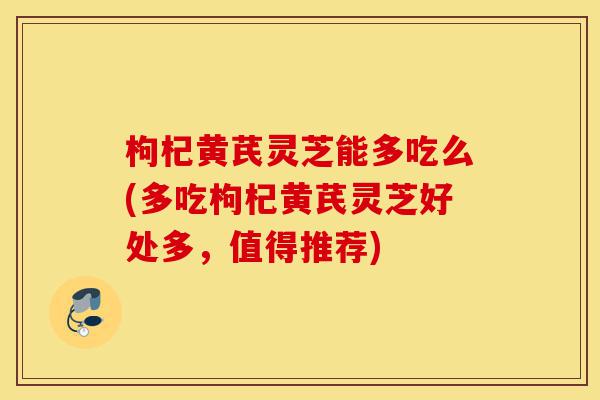 枸杞黄芪灵芝能多吃么(多吃枸杞黄芪灵芝好处多,值得推荐)-第1张图片-灵芝之家 枸杞黄芪灵芝能多吃么(多吃枸杞黄芪灵芝好处多,值得推荐)-第1张图片-灵芝之家