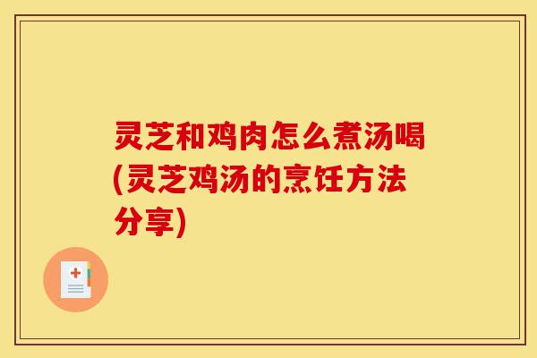 灵芝和鸡肉怎么煮汤喝(灵芝鸡汤的烹饪方法分享)-第1张图片-灵芝之家 灵芝和鸡肉怎么煮汤喝(灵芝鸡汤的烹饪方法分享)-第1张图片-灵芝之家