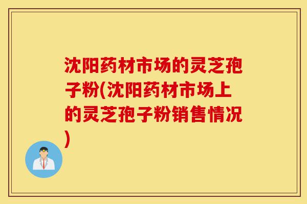沈阳药材市场的灵芝孢子粉(沈阳药材市场上的灵芝孢子粉销售情况)-第1张图片-灵芝之家 沈阳药材市场的灵芝孢子粉(沈阳药材市场上的灵芝孢子粉销售情况)-第1张图片-灵芝之家