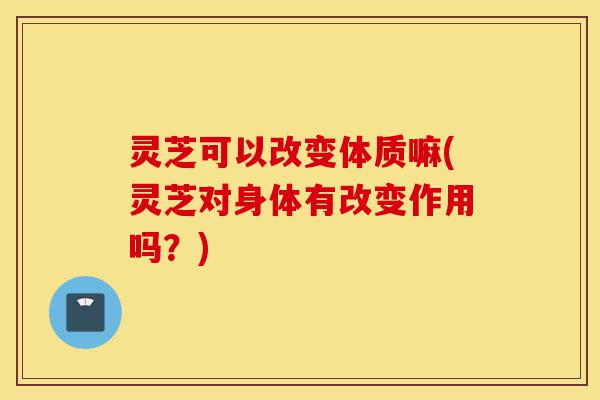 灵芝可以改变体质嘛(灵芝对身体有改变作用吗?)-第1张图片-灵芝之家 灵芝可以改变体质嘛(灵芝对身体有改变作用吗?)-第1张图片-灵芝之家