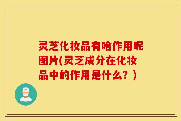 灵芝化妆品有啥作用呢图片(灵芝成分在化妆品中的作用是什么?)-第1张图片-灵芝之家 灵芝化妆品有啥作用呢图片(灵芝成分在化妆品中的作用是什么?)-第1张图片-灵芝之家