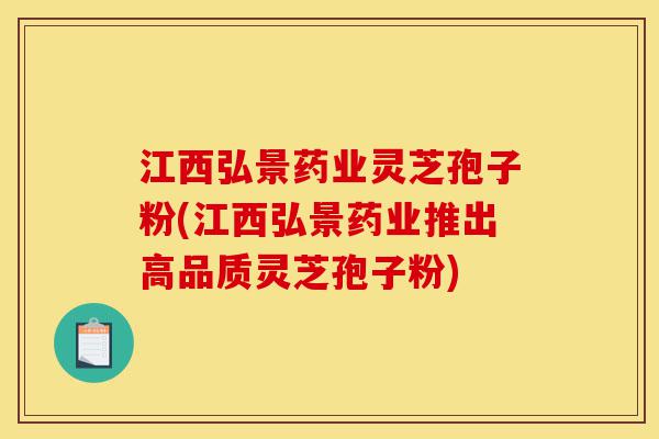 江西弘景药业灵芝孢子粉(江西弘景药业推出高品质灵芝孢子粉)-第1张图片-灵芝之家 江西弘景药业灵芝孢子粉(江西弘景药业推出高品质灵芝孢子粉)-第1张图片-灵芝之家