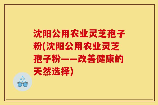 沈阳公用农业灵芝孢子粉(沈阳公用农业灵芝孢子粉——改善健康的天然选择)-第1张图片-灵芝之家 沈阳公用农业灵芝孢子粉(沈阳公用农业灵芝孢子粉——改善健康的天然选择)-第1张图片-灵芝之家