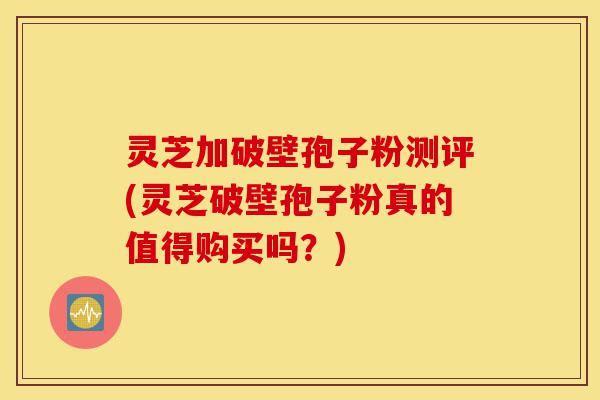 灵芝加破壁孢子粉测评(灵芝破壁孢子粉真的值得购买吗?)-第1张图片-灵芝之家 灵芝加破壁孢子粉测评(灵芝破壁孢子粉真的值得购买吗?)-第1张图片-灵芝之家