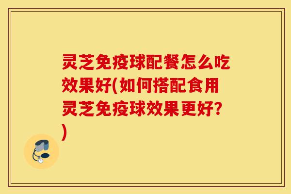 灵芝免疫球配餐怎么吃效果好(如何搭配食用灵芝免疫球效果更好?)-第1张图片-灵芝之家 灵芝免疫球配餐怎么吃效果好(如何搭配食用灵芝免疫球效果更好?)-第1张图片-灵芝之家