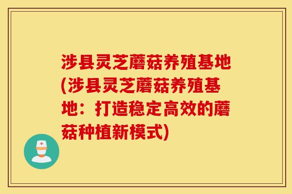 涉县灵芝蘑菇养殖基地(涉县灵芝蘑菇养殖基地:打造稳定高效的蘑菇种植新模式)-第1张图片-灵芝之家 涉县灵芝蘑菇养殖基地(涉县灵芝蘑菇养殖基地:打造稳定高效的蘑菇种植新模式)-第1张图片-灵芝之家