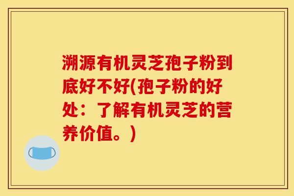 溯源有机灵芝孢子粉到底好不好(孢子粉的好处:了解有机灵芝的营养价值。)-第1张图片-灵芝之家 溯源有机灵芝孢子粉到底好不好(孢子粉的好处:了解有机灵芝的营养价值。)-第1张图片-灵芝之家
