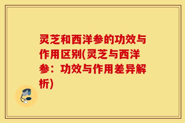 灵芝和西洋参的功效与作用区别(灵芝与西洋参:功效与作用差异解析)-第1张图片-灵芝之家 灵芝和西洋参的功效与作用区别(灵芝与西洋参:功效与作用差异解析)-第1张图片-灵芝之家