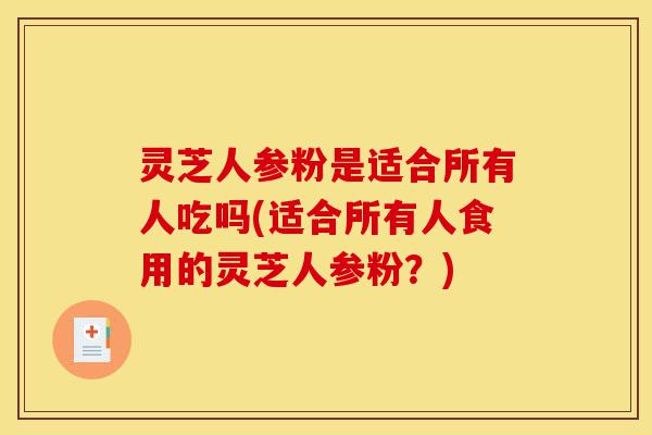 灵芝人参粉是适合所有人吃吗(适合所有人食用的灵芝人参粉?)-第1张图片-灵芝之家 灵芝人参粉是适合所有人吃吗(适合所有人食用的灵芝人参粉?)-第1张图片-灵芝之家