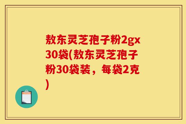 敖东灵芝孢子粉2gx30袋(敖东灵芝孢子粉30袋装，每袋2克)-第1张图片-灵芝之家