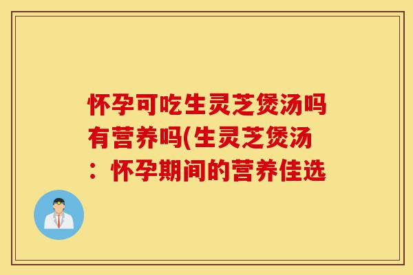 怀孕可吃生灵芝煲汤吗有营养吗(生灵芝煲汤:怀孕期间的营养佳选-第1张图片-灵芝之家 怀孕可吃生灵芝煲汤吗有营养吗(生灵芝煲汤:怀孕期间的营养佳选-第1张图片-灵芝之家