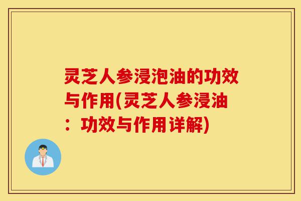 灵芝人参浸泡油的功效与作用(灵芝人参浸油:功效与作用详解)-第1张图片-灵芝之家 灵芝人参浸泡油的功效与作用(灵芝人参浸油:功效与作用详解)-第1张图片-灵芝之家