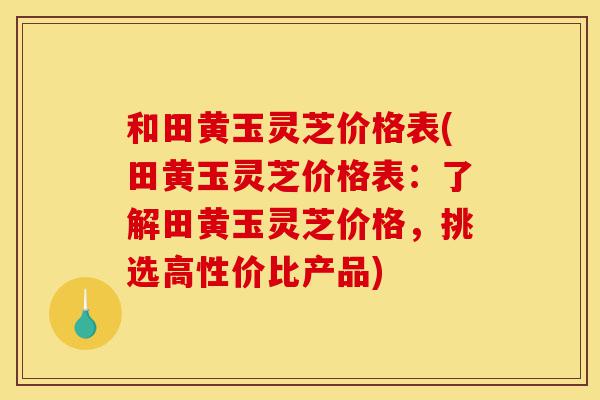 和田黄玉灵芝价格表(田黄玉灵芝价格表:了解田黄玉灵芝价格,挑选高性价比产品)-第1张图片-灵芝之家 和田黄玉灵芝价格表(田黄玉灵芝价格表:了解田黄玉灵芝价格,挑选高性价比产品)-第1张图片-灵芝之家