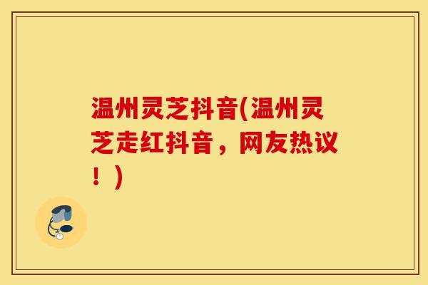 温州灵芝抖音(温州灵芝走红抖音,网友热议!)-第1张图片-灵芝之家 温州灵芝抖音(温州灵芝走红抖音,网友热议!)-第1张图片-灵芝之家