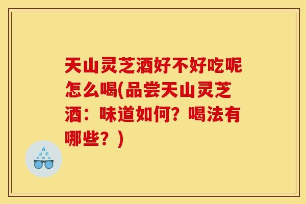 天山灵芝酒好不好吃呢怎么喝(品尝天山灵芝酒:味道如何?喝法有哪些?)-第1张图片-灵芝之家 天山灵芝酒好不好吃呢怎么喝(品尝天山灵芝酒:味道如何?喝法有哪些?)-第1张图片-灵芝之家