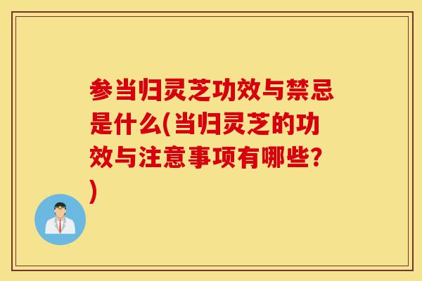 参当归灵芝功效与禁忌是什么(当归灵芝的功效与注意事项有哪些？)-第1张图片-灵芝之家