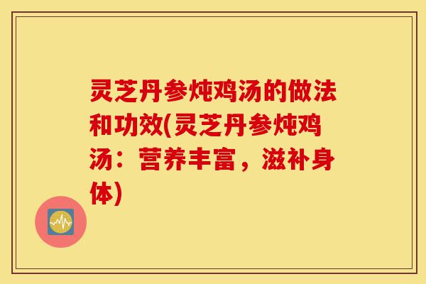灵芝丹参炖鸡汤的做法和功效(灵芝丹参炖鸡汤:营养丰富,滋补身体)-第1张图片-灵芝之家 灵芝丹参炖鸡汤的做法和功效(灵芝丹参炖鸡汤:营养丰富,滋补身体)-第1张图片-灵芝之家