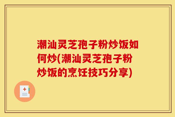 潮汕灵芝孢子粉炒饭如何炒(潮汕灵芝孢子粉炒饭的烹饪技巧分享)-第1张图片-灵芝之家
