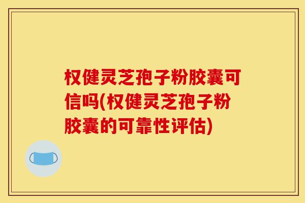 权健灵芝孢子粉胶囊可信吗(权健灵芝孢子粉胶囊的可靠性评估)-第1张图片-灵芝之家 权健灵芝孢子粉胶囊可信吗(权健灵芝孢子粉胶囊的可靠性评估)-第1张图片-灵芝之家