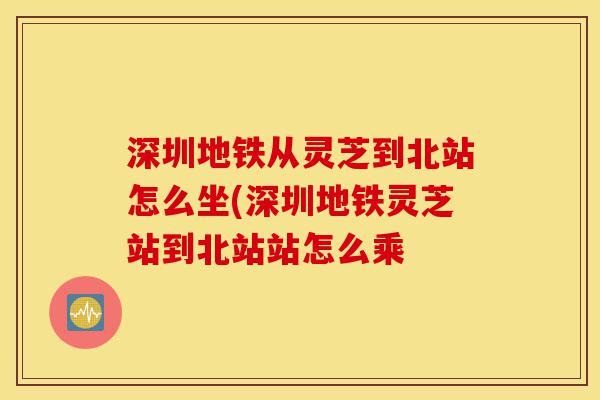 深圳地铁从灵芝到北站怎么坐(深圳地铁灵芝站到北站站怎么乘-第1张图片-灵芝之家