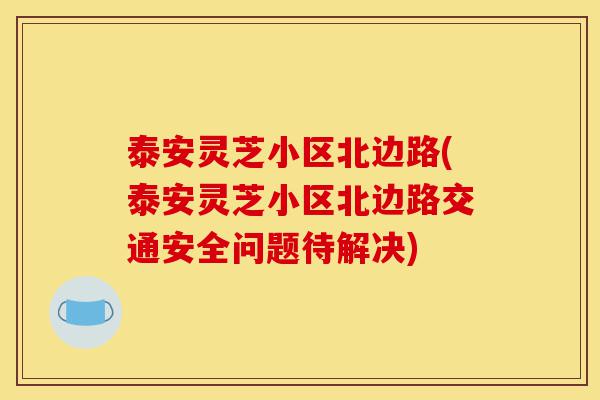 泰安灵芝小区北边路(泰安灵芝小区北边路交通安全问题待解决)-第1张图片-灵芝之家 泰安灵芝小区北边路(泰安灵芝小区北边路交通安全问题待解决)-第1张图片-灵芝之家