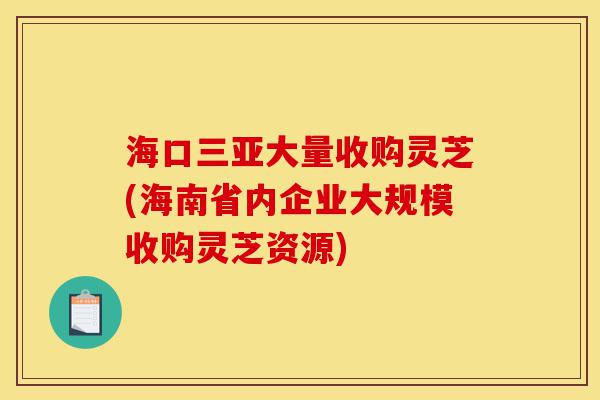 海口三亚大量收购灵芝(海南省内企业大规模收购灵芝资源)-第1张图片-灵芝之家 海口三亚大量收购灵芝(海南省内企业大规模收购灵芝资源)-第1张图片-灵芝之家