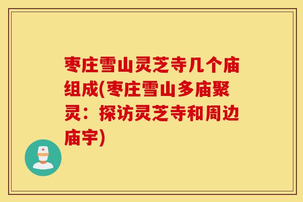 枣庄雪山灵芝寺几个庙组成(枣庄雪山多庙聚灵:探访灵芝寺和周边庙宇)-第1张图片-灵芝之家 枣庄雪山灵芝寺几个庙组成(枣庄雪山多庙聚灵:探访灵芝寺和周边庙宇)-第1张图片-灵芝之家