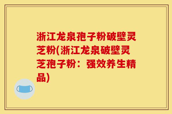 浙江龙泉孢子粉破壁灵芝粉(浙江龙泉破壁灵芝孢子粉：强效养生精品)-第1张图片-灵芝之家