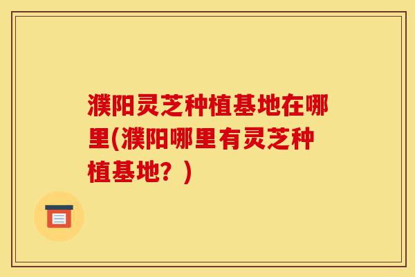 濮阳灵芝种植基地在哪里(濮阳哪里有灵芝种植基地?)-第1张图片-灵芝之家 濮阳灵芝种植基地在哪里(濮阳哪里有灵芝种植基地?)-第1张图片-灵芝之家