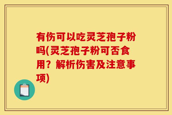 有伤可以吃灵芝孢子粉吗(灵芝孢子粉可否食用?解析伤害及注意事项)-第1张图片-灵芝之家 有伤可以吃灵芝孢子粉吗(灵芝孢子粉可否食用?解析伤害及注意事项)-第1张图片-灵芝之家