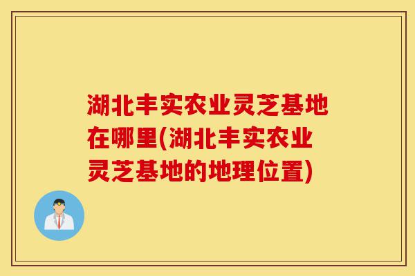 湖北丰实农业灵芝基地在哪里(湖北丰实农业灵芝基地的地理位置)-第1张图片-灵芝之家 湖北丰实农业灵芝基地在哪里(湖北丰实农业灵芝基地的地理位置)-第1张图片-灵芝之家