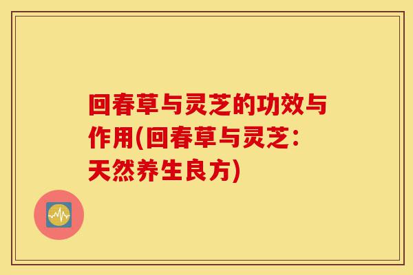 回春草与灵芝的功效与作用(回春草与灵芝：天然养生良方)-第1张图片-灵芝之家