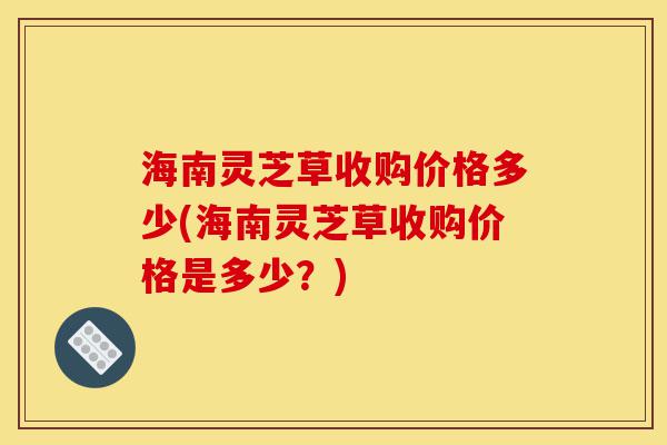 海南灵芝草收购价格多少(海南灵芝草收购价格是多少?)-第1张图片-灵芝之家 海南灵芝草收购价格多少(海南灵芝草收购价格是多少?)-第1张图片-灵芝之家