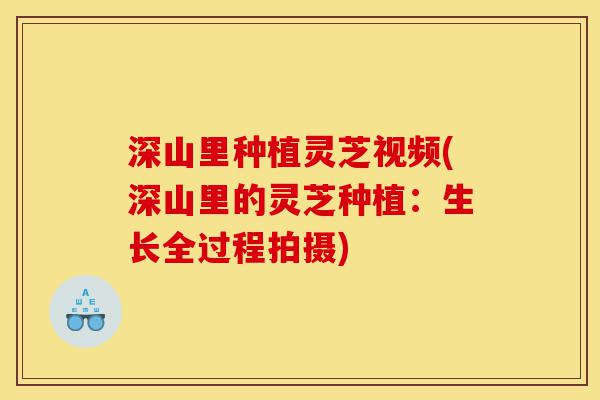 深山里种植灵芝视频(深山里的灵芝种植：生长全过程拍摄)-第1张图片-灵芝之家