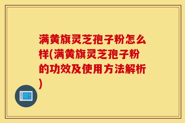 满黄旗灵芝孢子粉怎么样(满黄旗灵芝孢子粉的功效及使用方法解析)-第1张图片-灵芝之家 满黄旗灵芝孢子粉怎么样(满黄旗灵芝孢子粉的功效及使用方法解析)-第1张图片-灵芝之家