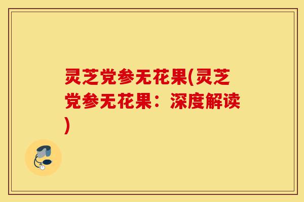 灵芝党参无花果(灵芝党参无花果:深度解读)-第1张图片-灵芝之家 灵芝党参无花果(灵芝党参无花果:深度解读)-第1张图片-灵芝之家