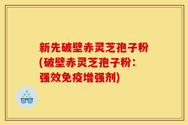 新先破壁赤灵芝孢子粉(破壁赤灵芝孢子粉:强效免疫增强剂)-第1张图片-灵芝之家 新先破壁赤灵芝孢子粉(破壁赤灵芝孢子粉:强效免疫增强剂)-第1张图片-灵芝之家