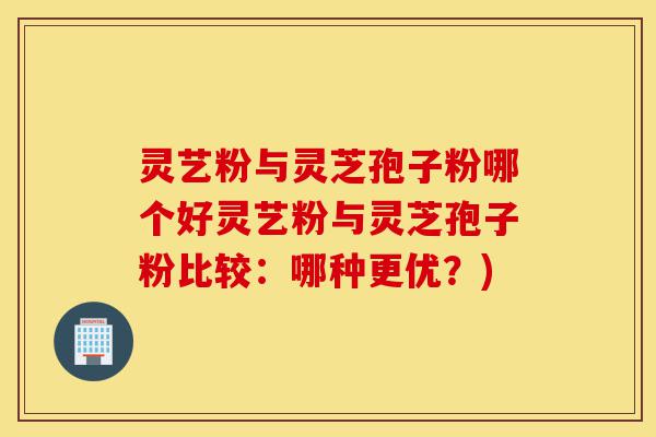 灵艺粉与灵芝孢子粉哪个好灵艺粉与灵芝孢子粉比较:哪种更优?)-第1张图片-灵芝之家 灵艺粉与灵芝孢子粉哪个好灵艺粉与灵芝孢子粉比较:哪种更优?)-第1张图片-灵芝之家