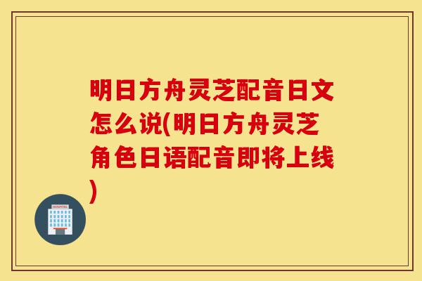 明日方舟灵芝配音日文怎么说(明日方舟灵芝角色日语配音即将上线)-第1张图片-灵芝之家 明日方舟灵芝配音日文怎么说(明日方舟灵芝角色日语配音即将上线)-第1张图片-灵芝之家
