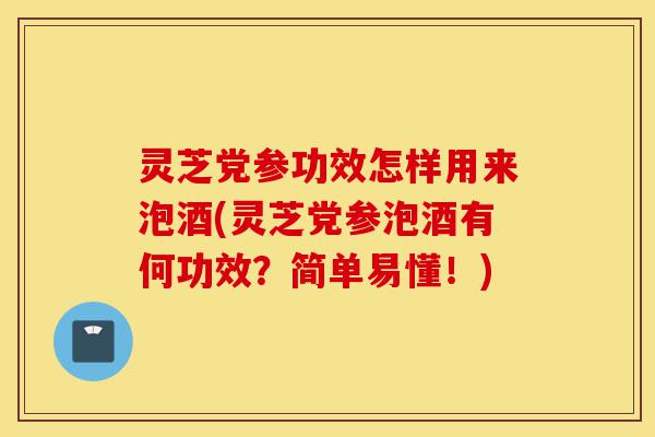 灵芝党参功效怎样用来泡酒(灵芝党参泡酒有何功效?简单易懂!)-第1张图片-灵芝之家 灵芝党参功效怎样用来泡酒(灵芝党参泡酒有何功效?简单易懂!)-第1张图片-灵芝之家