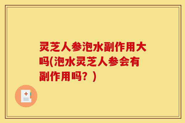 灵芝人参泡水副作用大吗(泡水灵芝人参会有副作用吗?)-第1张图片-灵芝之家 灵芝人参泡水副作用大吗(泡水灵芝人参会有副作用吗?)-第1张图片-灵芝之家